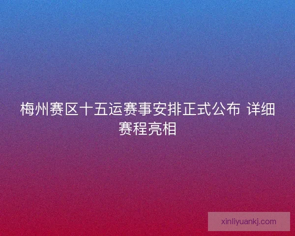 梅州赛区十五运赛事安排正式公布 详细赛程亮相