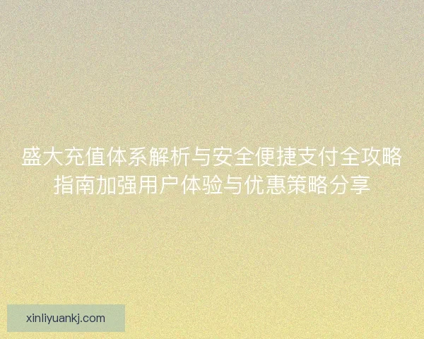 盛大充值体系解析与安全便捷支付全攻略指南加强用户体验与优惠策略分享