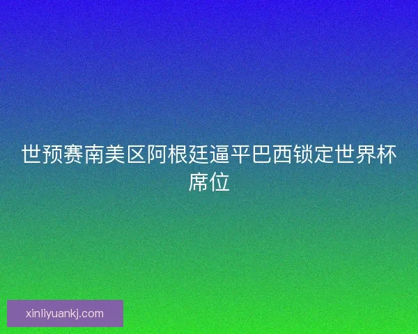 世预赛南美区阿根廷逼平巴西锁定世界杯席位