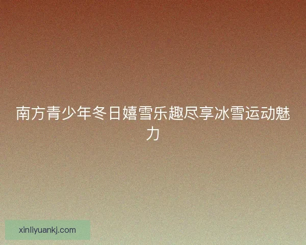 南方青少年冬日嬉雪乐趣尽享冰雪运动魅力