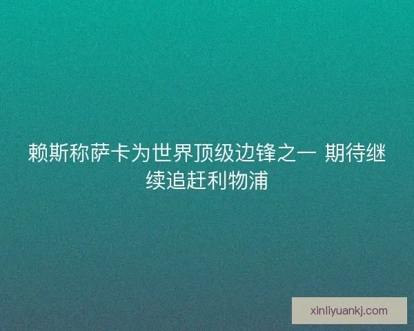 赖斯称萨卡为世界顶级边锋之一 期待继续追赶利物浦
