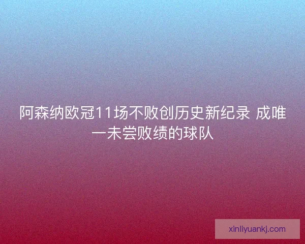 阿森纳欧冠11场不败创历史新纪录 成唯一未尝败绩的球队