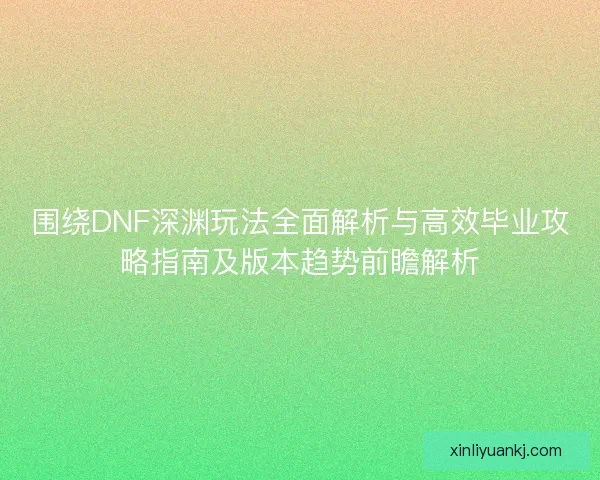 围绕DNF深渊玩法全面解析与高效毕业攻略指南及版本趋势前瞻解析