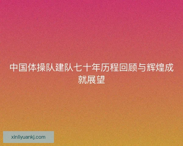 中国体操队建队七十年历程回顾与辉煌成就展望